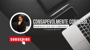 Consapevolmente connessi - la newsletter di Francesca Anzalone per una comunicazione consapevole e responsabile